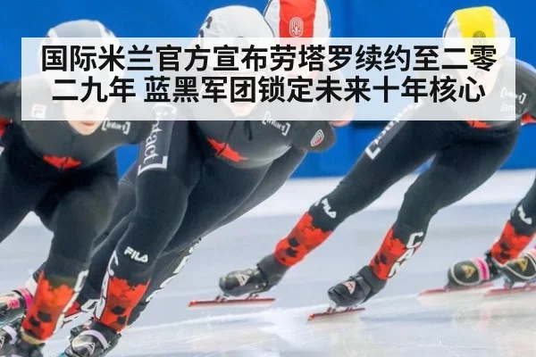 国际米兰官方宣布劳塔罗续约至二零二九年 蓝黑军团锁定未来十年核心