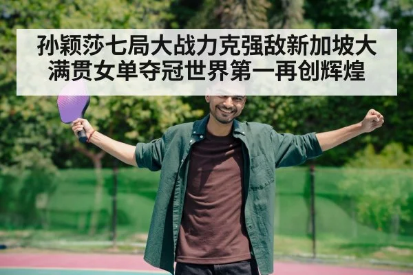 孙颖莎七局大战力克强敌新加坡大满贯女单夺冠世界第一再创辉煌