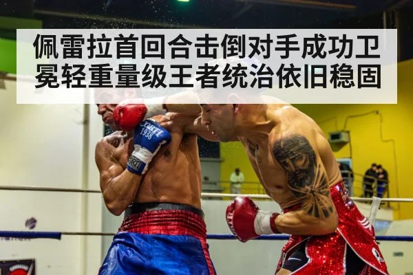 佩雷拉首回合击倒对手成功卫冕轻重量级王者统治依旧稳固
