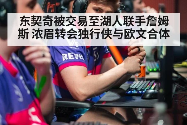 东契奇被交易至湖人联手詹姆斯 浓眉转会独行侠与欧文合体