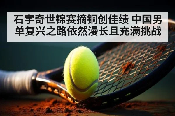 石宇奇世锦赛摘铜创佳绩 中国男单复兴之路依然漫长且充满挑战