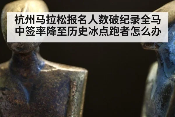 杭州马拉松报名人数破纪录全马中签率降至历史冰点跑者怎么办