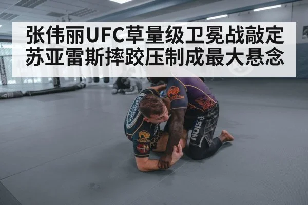 张伟丽UFC草量级卫冕战敲定 苏亚雷斯摔跤压制成最大悬念